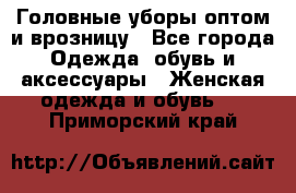 Головные уборы оптом и врозницу - Все города Одежда, обувь и аксессуары » Женская одежда и обувь   . Приморский край